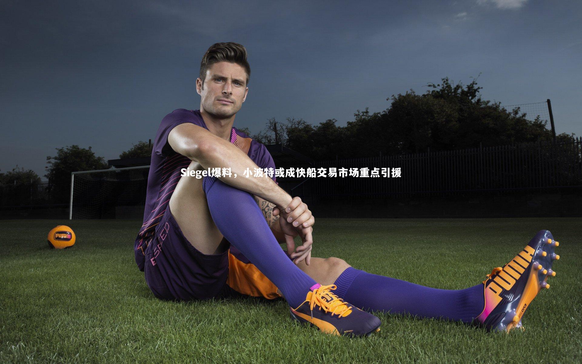 j9九游会官网-Siegel爆料，小波特或成快船交易市场重点引援