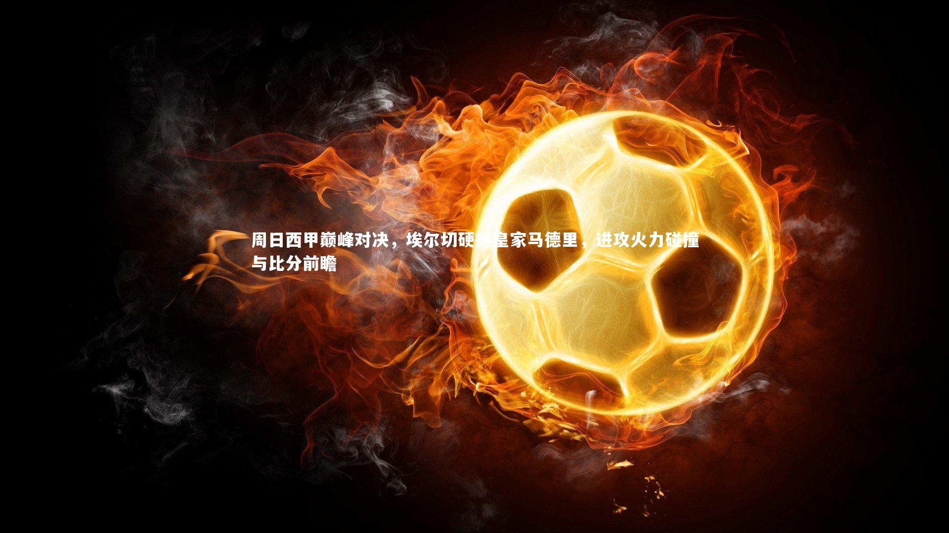 j9九游会官网-周日西甲巅峰对决，埃尔切硬撼皇家马德里，进攻火力碰撞与比分前瞻