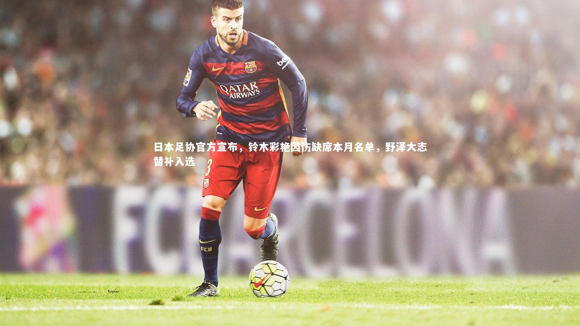 【九游会j9官网】日本足协官方宣布，铃木彩艳因伤缺席本月名单，野泽大志替补入选